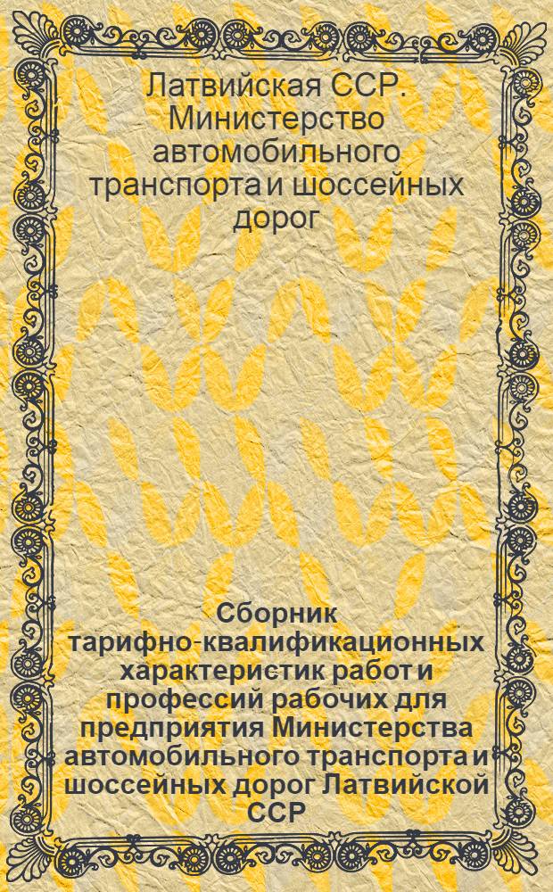 Сборник тарифно-квалификационных характеристик работ и профессий рабочих для предприятия Министерства автомобильного транспорта и шоссейных дорог Латвийской ССР : Извлечения из единых тарифно-квалификац. справочников работ и профессий рабочих : Т. 1-