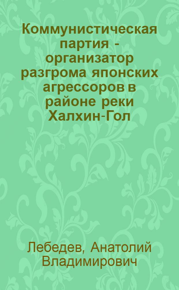 Коммунистическая партия - организатор разгрома японских агрессоров в районе реки Халхин-Гол (Май-август 1939 г.) : Автореф. дис. на соиск. учен. степени канд. ист. наук