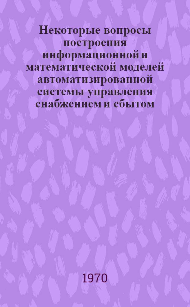 Некоторые вопросы построения информационной и математической моделей автоматизированной системы управления снабжением и сбытом : Автореф. дис. на соискание учен. степени канд. экон. наук : (08.607)