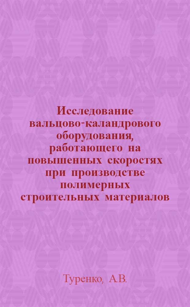 Исследование вальцово-каландрового оборудования, работающего на повышенных скоростях при производстве полимерных строительных материалов : (На примере ПВХ линолеума) : Автореф. дис. на соискание учен. степени канд. техн. наук : (204)