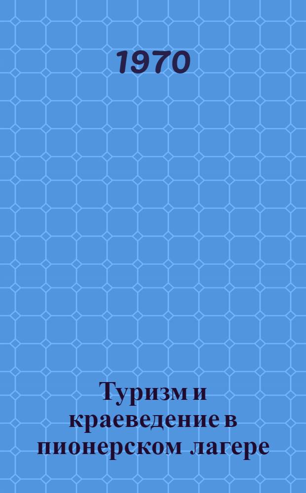 Туризм и краеведение в пионерском лагере : Инструктивный материал
