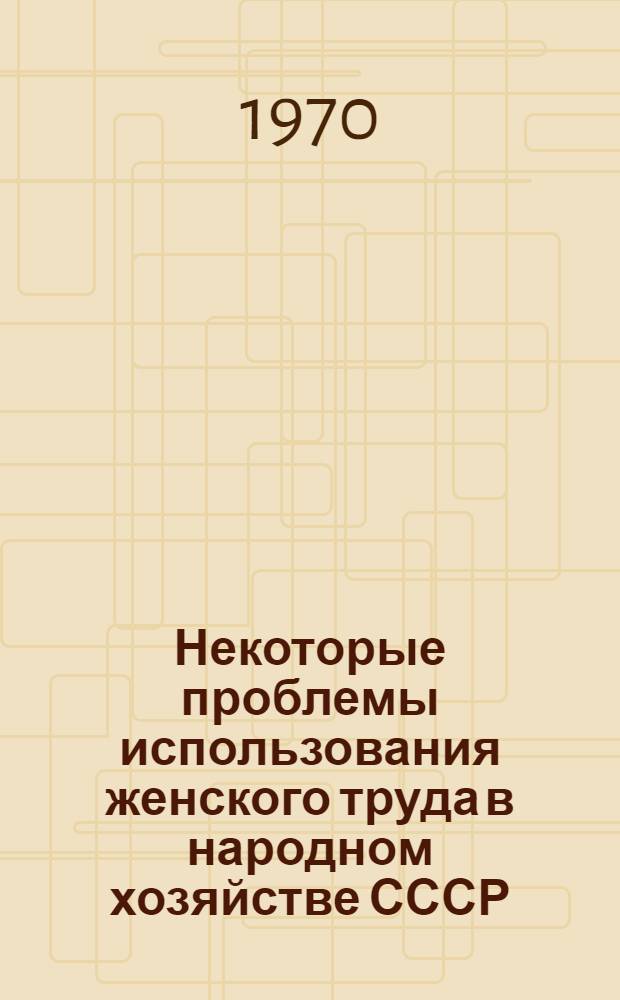 Некоторые проблемы использования женского труда в народном хозяйстве СССР : Автореф. дис. на соискание учен. степени канд. экон. наук : (590)
