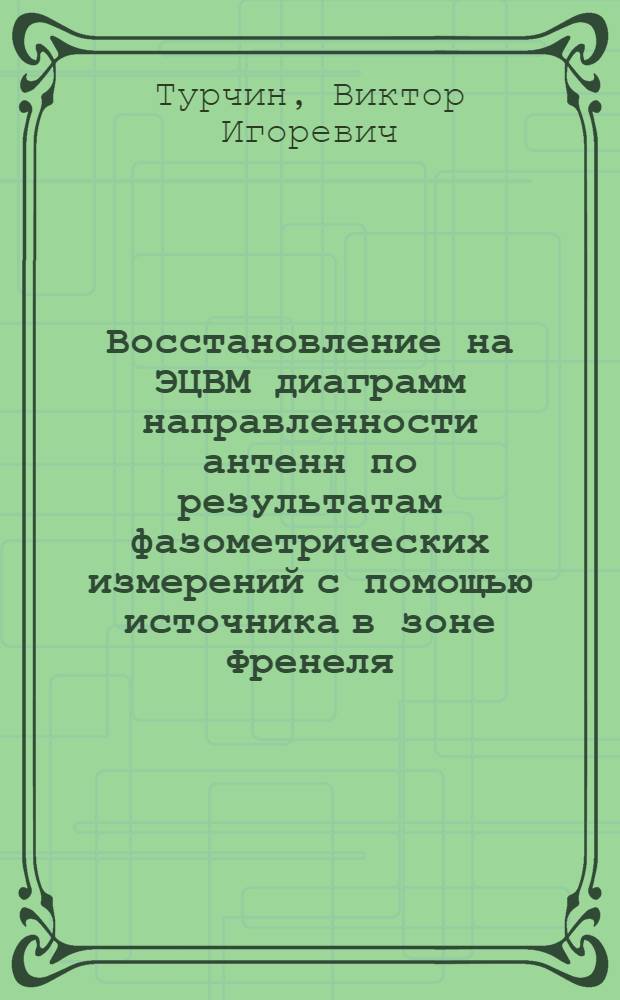 Восстановление на ЭЦВМ диаграмм направленности антенн по результатам фазометрических измерений с помощью источника в зоне Френеля : Вып. 1-