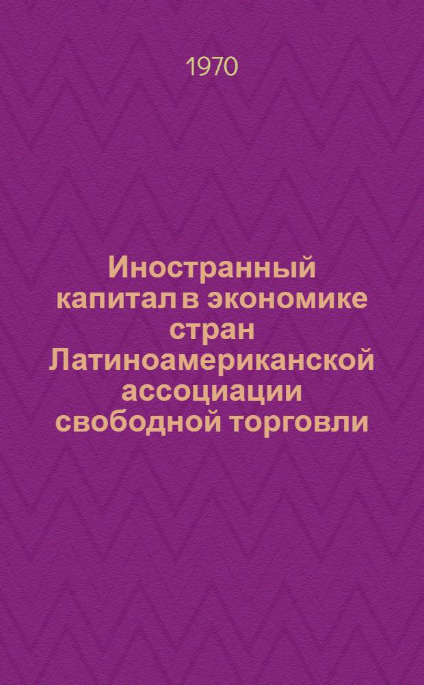 Иностранный капитал в экономике стран Латиноамериканской ассоциации свободной торговли : Автореф. дис. на соискание учен. степени канд. экон. наук