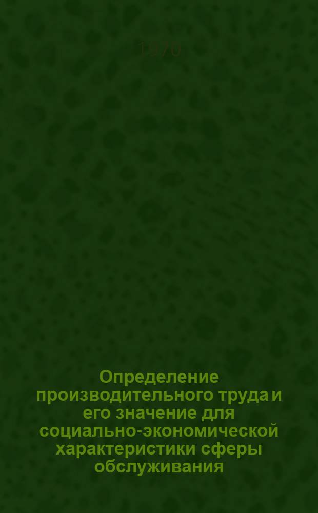 Определение производительного труда и его значение для социально-экономической характеристики сферы обслуживания : Автореф. дис. на соискание учен. степени канд. экон. наук : (08.590)