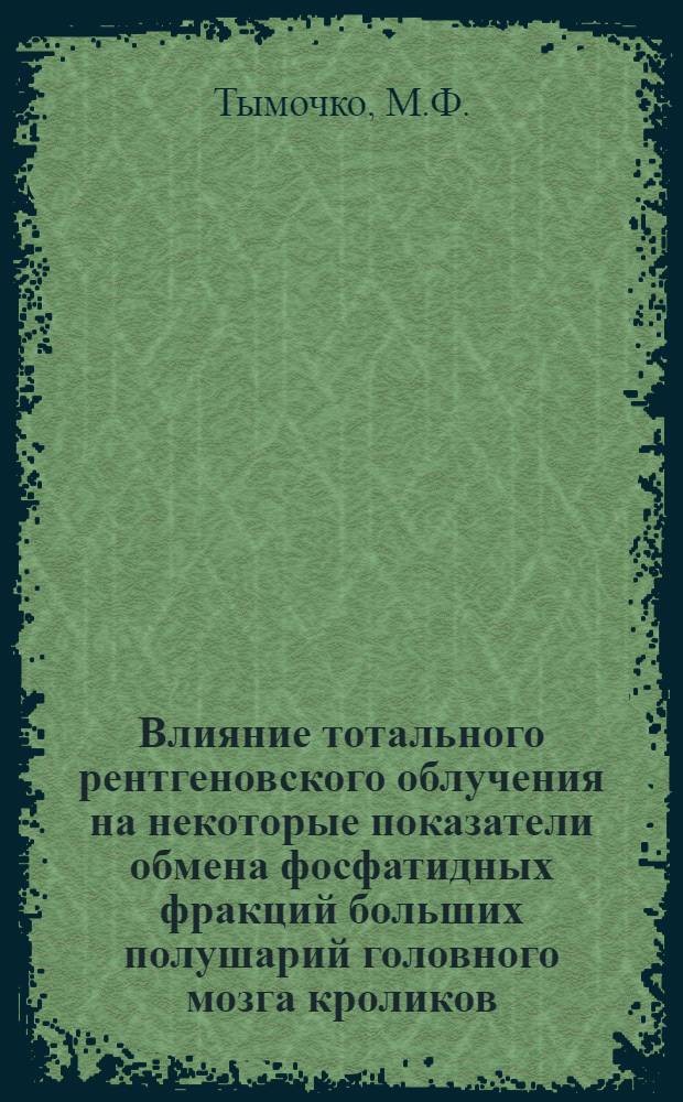 Влияние тотального рентгеновского облучения на некоторые показатели обмена фосфатидных фракций больших полушарий головного мозга кроликов : Автореф. дис. на соискание учен. степени канд. биол. наук : (102)