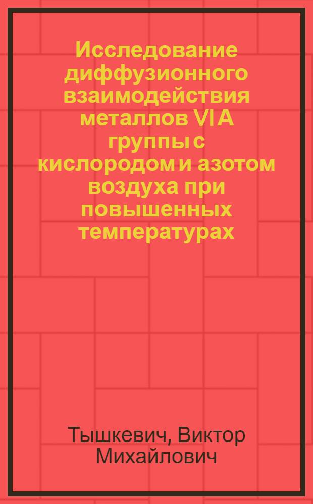 Исследование диффузионного взаимодействия металлов VI А группы с кислородом и азотом воздуха при повышенных температурах : Автореф. дис. на соиск. учен. степени канд. техн. наук : (05.16.01)