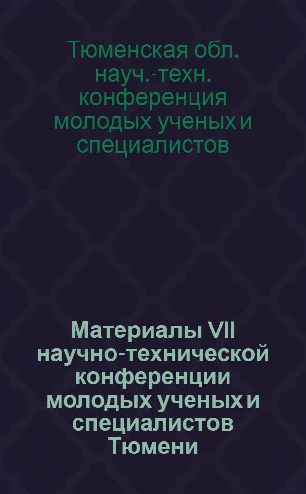 Материалы VII научно-технической конференции молодых ученых и специалистов Тюмени. [17-18 мая 1973 г.]