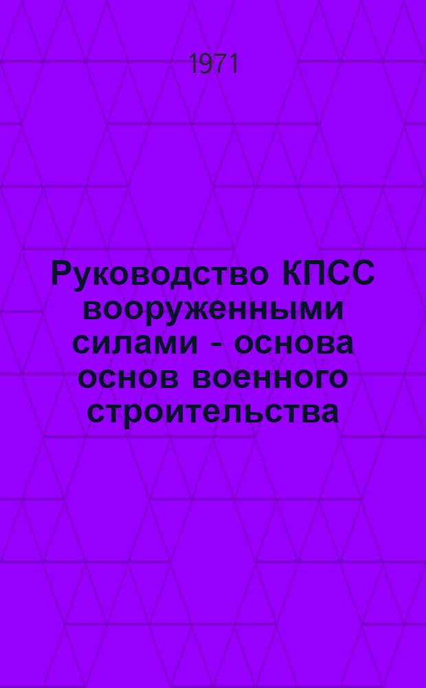 Руководство КПСС вооруженными силами - основа основ военного строительства : Ленинские принципы партийно-политической работы : Учеб. пособие