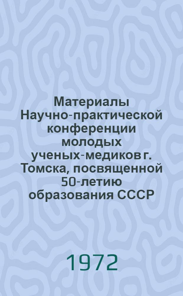 Материалы Научно-практической конференции молодых ученых-медиков г. Томска, посвященной 50-летию образования СССР (декабрь 1972 г.)