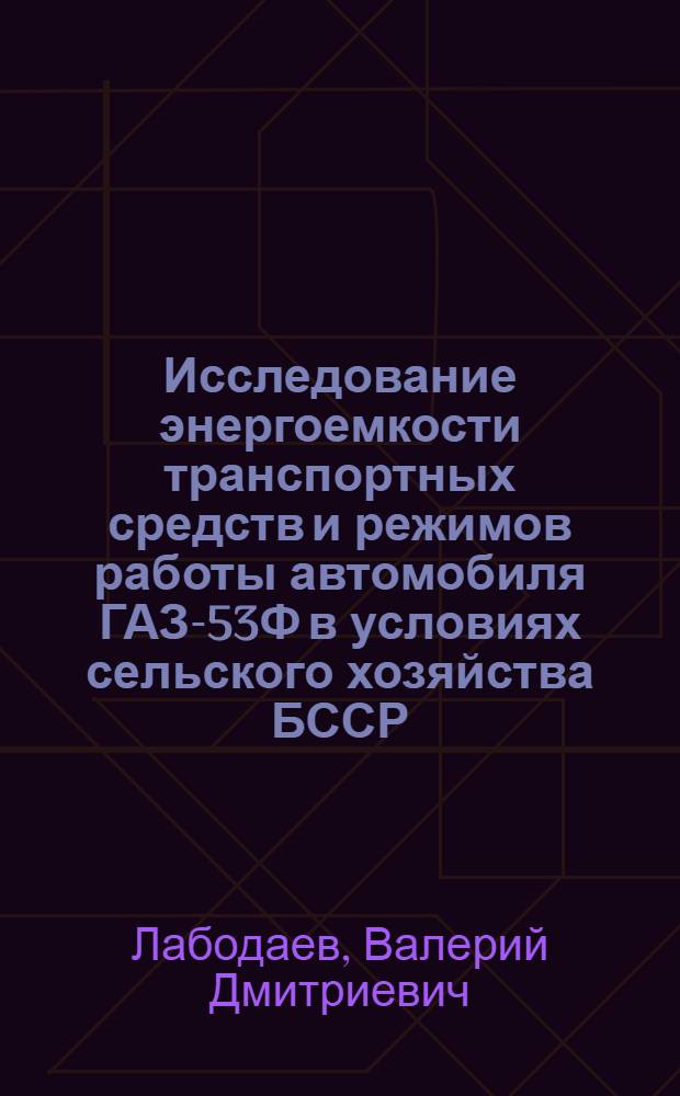 Исследование энергоемкости транспортных средств и режимов работы автомобиля ГАЗ-53Ф в условиях сельского хозяйства БССР : Автореф. дис. на соискание учен. степени канд. техн. наук : (410)