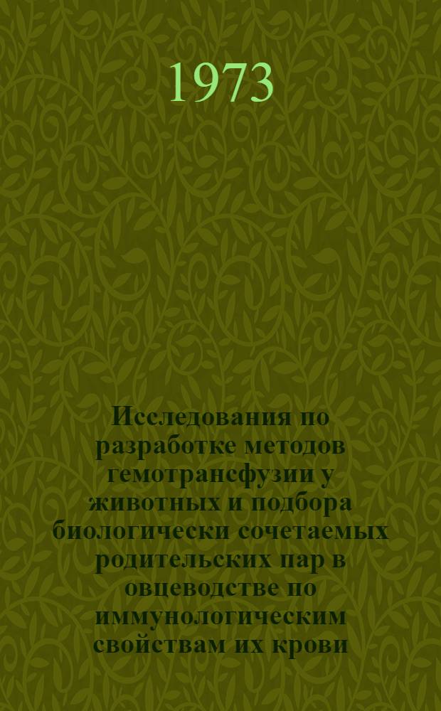 Исследования по разработке методов гемотрансфузии у животных и подбора биологически сочетаемых родительских пар в овцеводстве по иммунологическим свойствам их крови : Докл. о содерж. выполн. и опубл. работ, представл. на соиск. учен. степени д-ра вет. наук : (16.00.05)