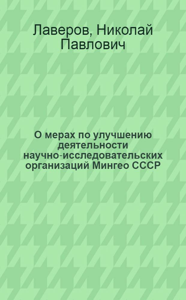О мерах по улучшению деятельности научно-исследовательских организаций Мингео СССР, обеспечению успешного выполнения пятилетнего плана, плановых заданий и социалистических обязательств на 1973 год : (Докл. на совещ. руководителей науч.-исслед. организаций и науч.-произв. объединений Мингео СССР 8-9 июня 1973 г., г. Тула)