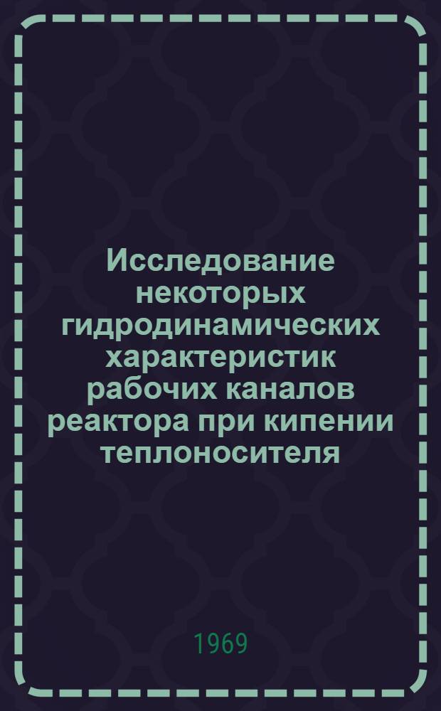 Исследование некоторых гидродинамических характеристик рабочих каналов реактора при кипении теплоносителя