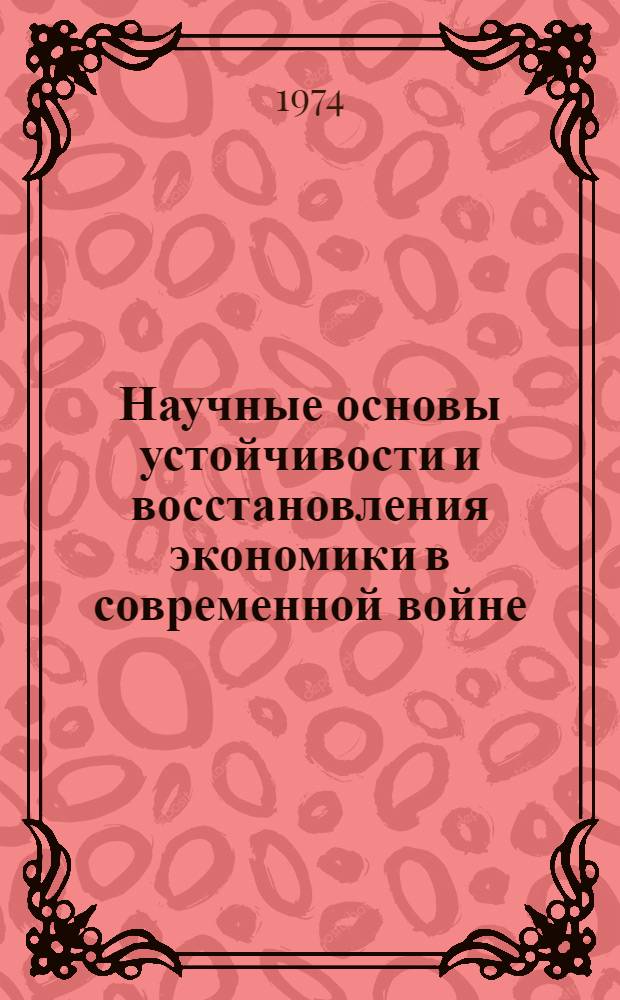 Научные основы устойчивости и восстановления экономики в современной войне : Стеногр. докл. ...канд. экон. наук Ю.Н. Лавриненко 25 янв. 1974 г. на Совещ. руководящих работников вторых отделов и штабов гражд. обороны учреждений АН СССР и акад. наук союзных республик в г. Москве