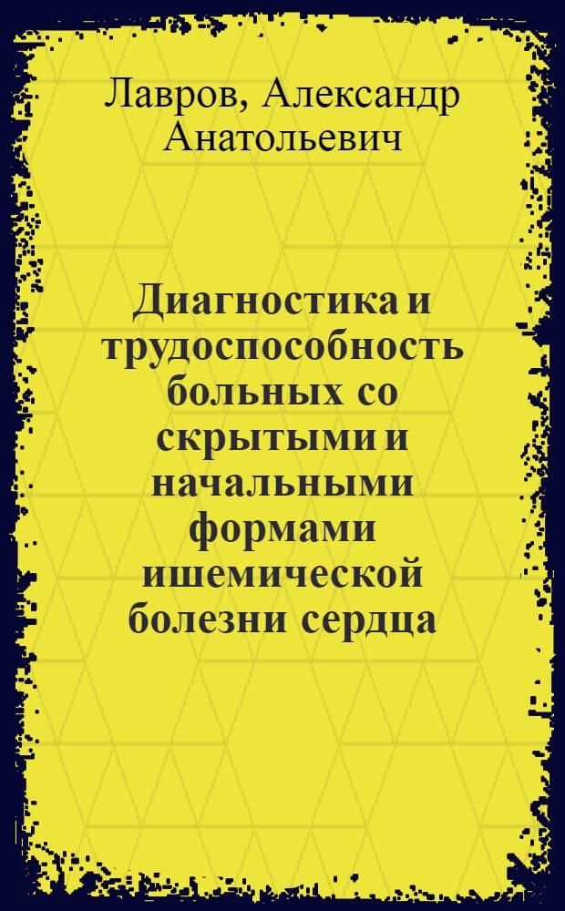 Диагностика и трудоспособность больных со скрытыми и начальными формами ишемической болезни сердца : Автореф. дис. на соиск. учен. степени канд. мед. наук