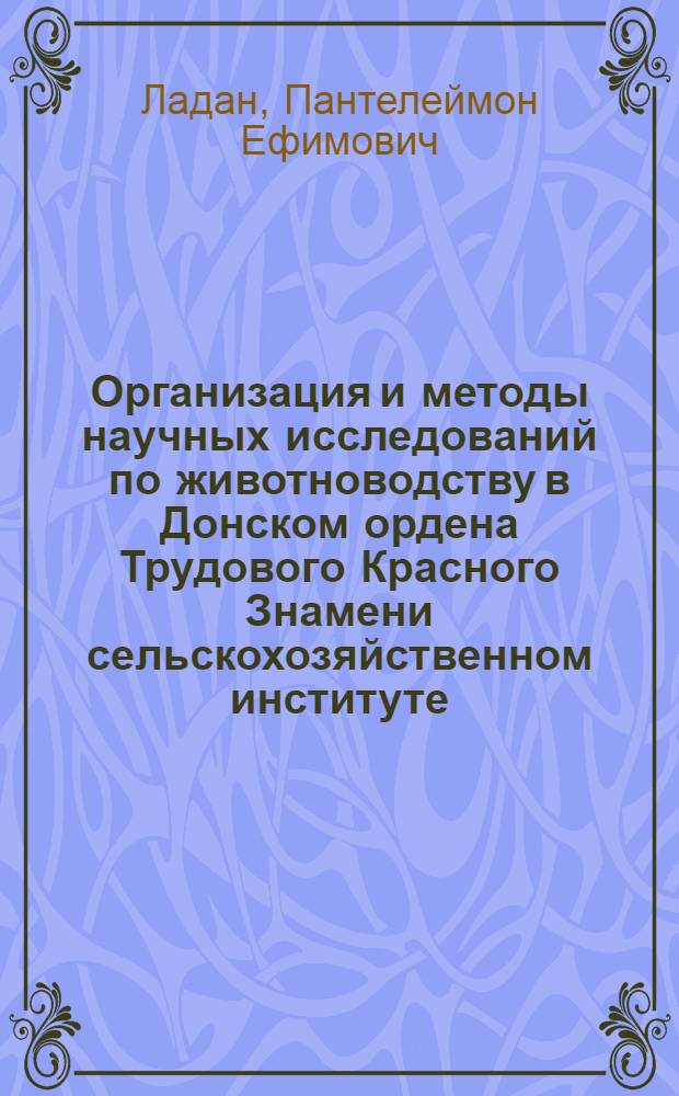Организация и методы научных исследований по животноводству в Донском ордена Трудового Красного Знамени сельскохозяйственном институте : Тезисы доклада на семинаре ректоров с.-х. вузов МСХ СССР (г. Тбилиси, июнь 1971 г.)