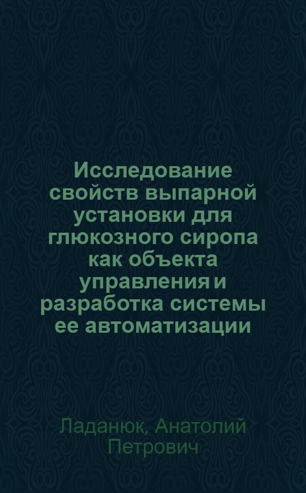 Исследование свойств выпарной установки для глюкозного сиропа как объекта управления и разработка системы ее автоматизации : Автореф. дис. на соискание учен. степени канд. техн. наук : (198)