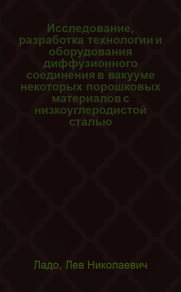 Исследование, разработка технологии и оборудования диффузионного соединения в вакууме некоторых порошковых материалов с низкоуглеродистой сталью : Автореф. дис. на соискание учен. степени канд. техн. наук : (167)