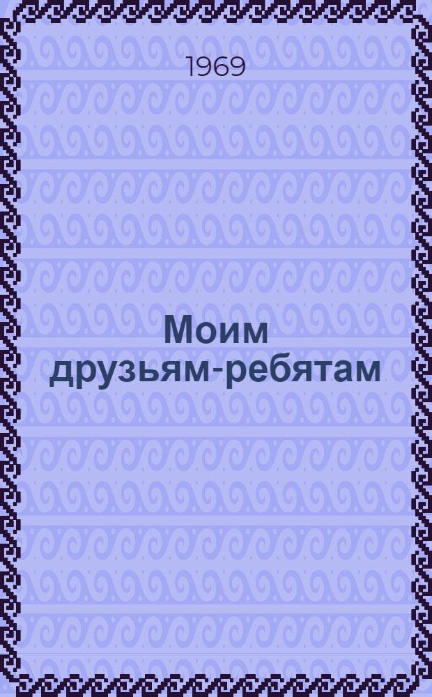 Моим друзьям-ребятам : Стихи : Для мл. школьного возраста