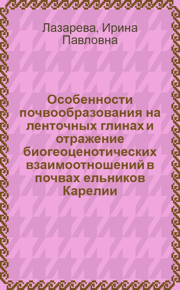 Особенности почвообразования на ленточных глинах и отражение биогеоценотических взаимоотношений в почвах ельников Карелии : Автореф. дис. на соиск. учен. степени канд. геогр. наук : (11.00.06)