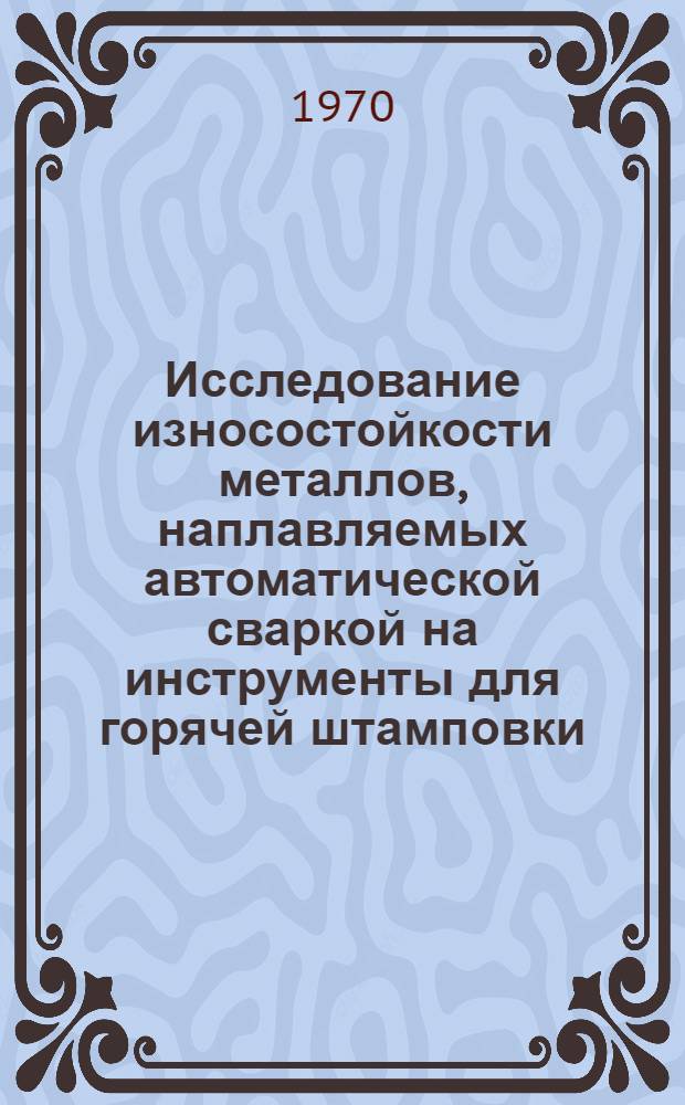 Исследование износостойкости металлов, наплавляемых автоматической сваркой на инструменты для горячей штамповки : Автореф. дис. на соискание учен. степени канд. техн. наук : (167)