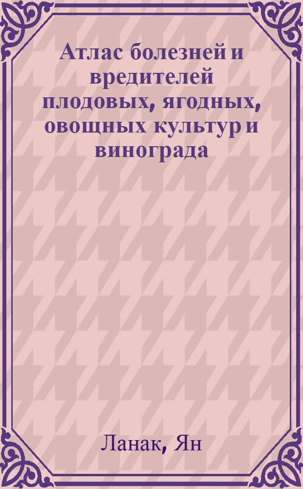 Атлас болезней и вредителей плодовых, ягодных, овощных культур и винограда