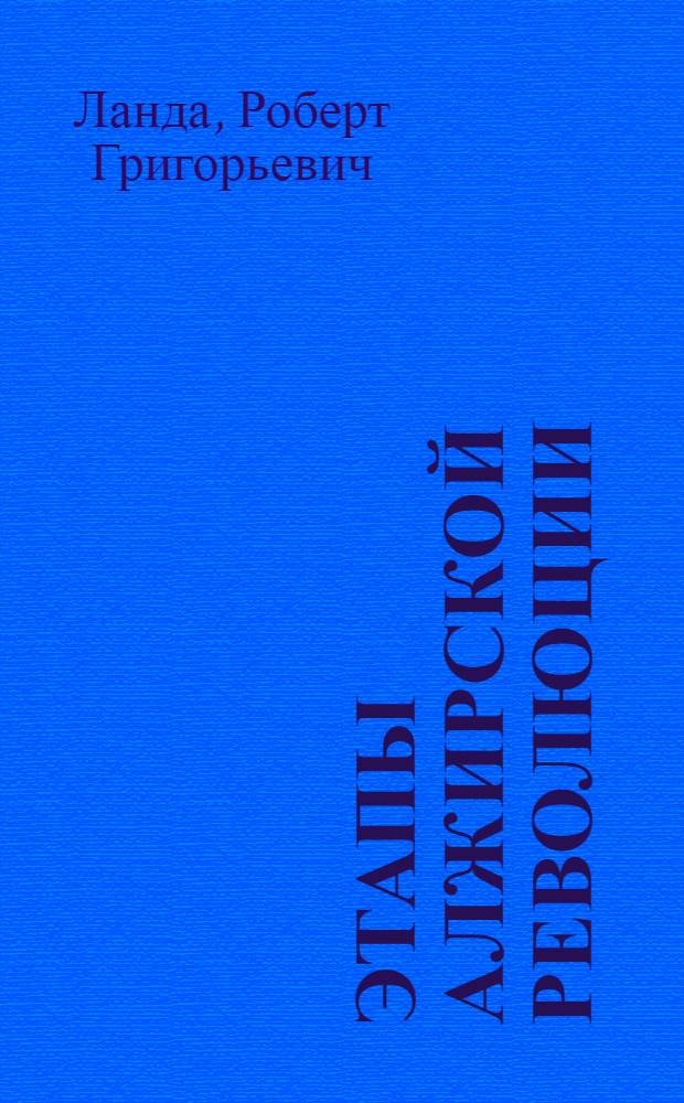 Этапы алжирской революции : Автореф. дис. на соиск. учен. степени д-ра ист. наук