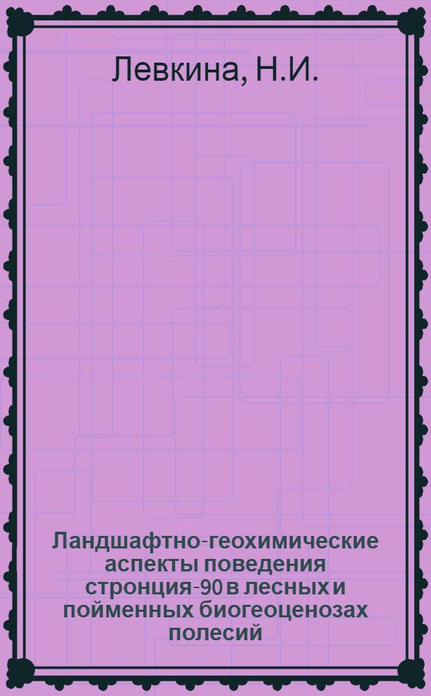 Ландшафтно-геохимические аспекты поведения стронция-90 в лесных и пойменных биогеоценозах полесий