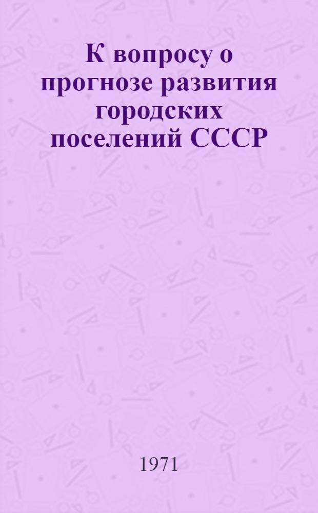 К вопросу о прогнозе развития городских поселений СССР : (Геогр. аспекты) : Доклад