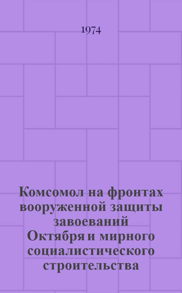 Комсомол на фронтах вооруженной защиты завоеваний Октября и мирного социалистического строительства : (К 50-летию со дня присвоения комсомолу им. В.И. Ленина)