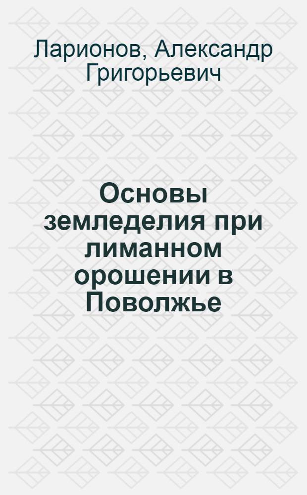 Основы земледелия при лиманном орошении в Поволжье : Автореф. дис. на соискание учен. степени д-ра с.-х. наук : (531)
