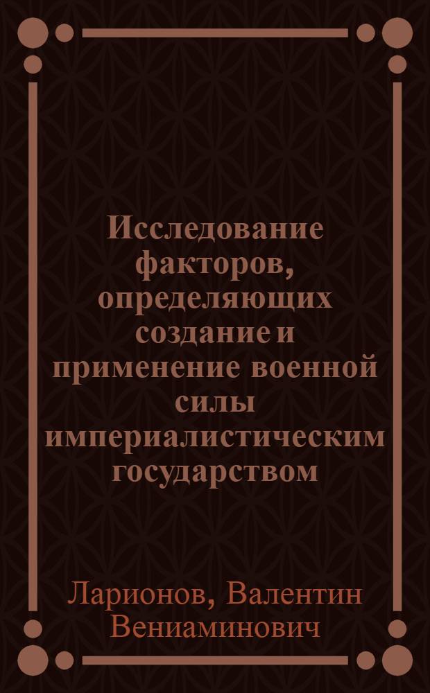 Исследование факторов, определяющих создание и применение военной силы империалистическим государством. (1900-1970 гг.) : Автореф. дис. на соиск. учен. степени д-ра ист. наук