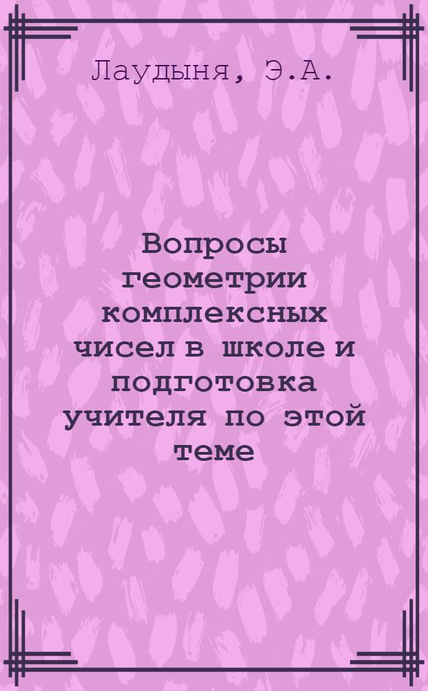 Вопросы геометрии комплексных чисел в школе и подготовка учителя по этой теме : Автореф. дис. на соискание учен. степени канд. пед. наук : (13.731)