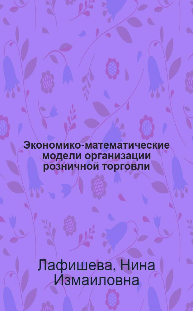 Экономико-математические модели организации розничной торговли : (На примере Кабард.-Балкар. АССР) : Автореф. дис. на соиск. учен. степени канд. экон. наук : (08.00.13)