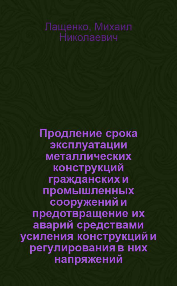 Продление срока эксплуатации металлических конструкций гражданских и промышленных сооружений и предотвращение их аварий средствами усиления конструкций и регулирования в них напряжений : Докл., обобщающий три монографии, представл. с разрешения ВАК на соискание учен. степени д-ра техн. наук : (480)