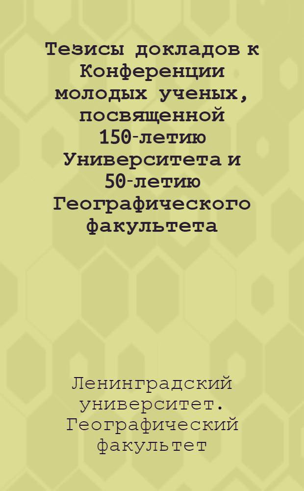 Тезисы докладов к Конференции молодых ученых, посвященной 150-летию Университета и 50-летию Географического факультета. (15 октября 1969 года)