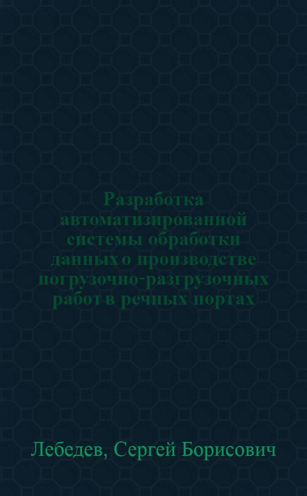 Разработка автоматизированной системы обработки данных о производстве погрузочно-разгрузочных работ в речных портах : Автореф. дис. на соиск. учен. степени канд. экон. наук : (08.00.05)