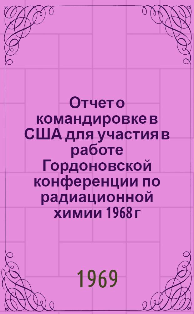 Отчет о командировке в США [для участия в работе Гордоновской конференции по радиационной химии 1968 г.]