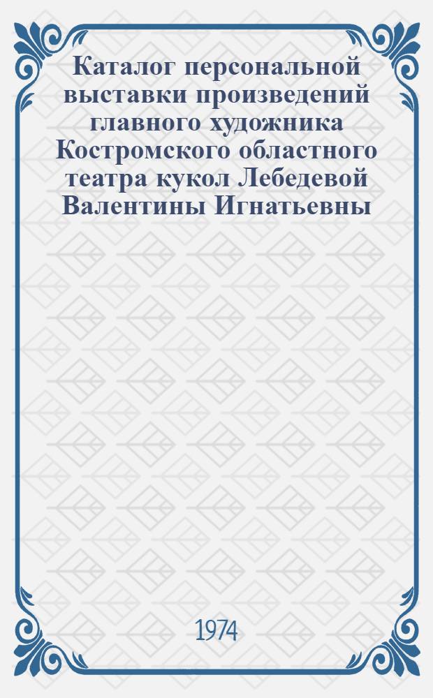 Каталог [персональной выставки произведений главного художника Костромского областного театра кукол Лебедевой Валентины Игнатьевны]