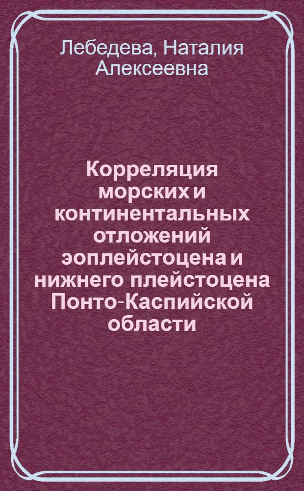 Корреляция морских и континентальных отложений эоплейстоцена и нижнего плейстоцена Понто-Каспийской области : Автореф. дис. на соиск. учен. степени канд. геол.-минерал. наук : (04.00.09)