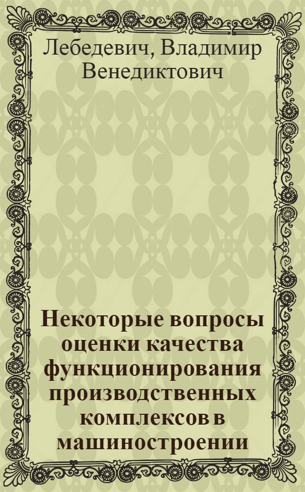 Некоторые вопросы оценки качества функционирования производственных комплексов в машиностроении : (Применит. к станочному оборудованию, автомат. линиям и технол. процессам) : Автореф. дис. на соиск. учен. степени канд. техн. наук : (05.02.08)