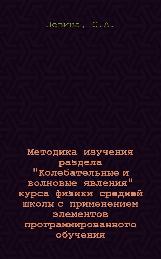 Методика изучения раздела "Колебательные и волновые явления" курса физики средней школы с применением элементов программированного обучения : Автореф. дис. на соискание учен. степени канд. пед. наук : (731)
