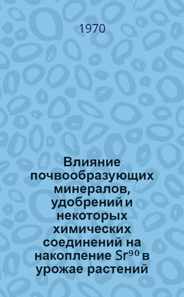 Влияние почвообразующих минералов, удобрений и некоторых химических соединений на накопление Sr⁹⁰ в урожае растений : Автореф. дис. на соискание учен. степени канд. с.-х. наук : (533)