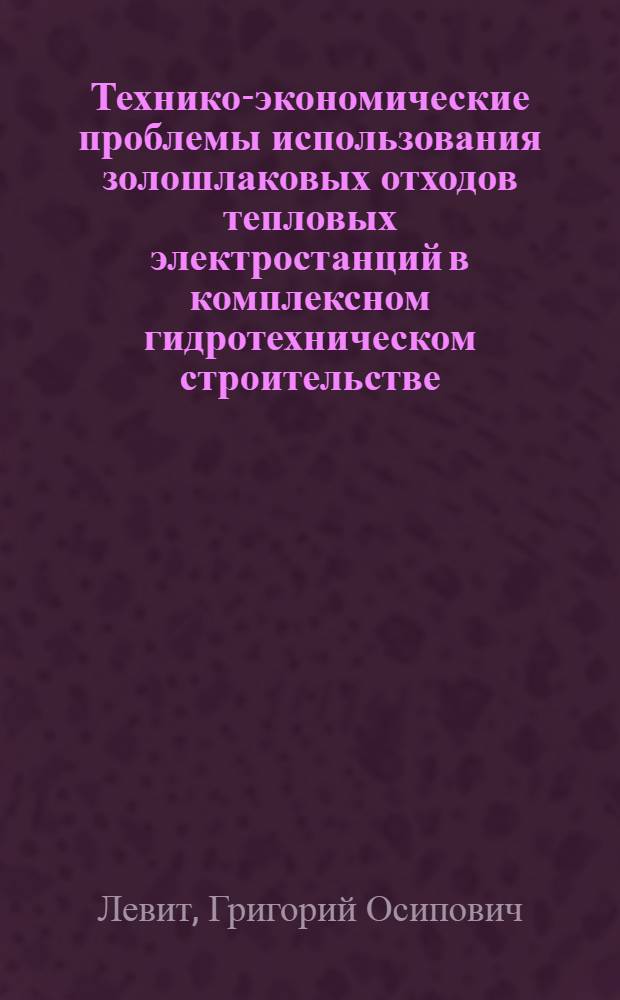 Технико-экономические проблемы использования золошлаковых отходов тепловых электростанций в комплексном гидротехническом строительстве : Краткие тезисы доклада канд. техн. наук Г.О. Левита