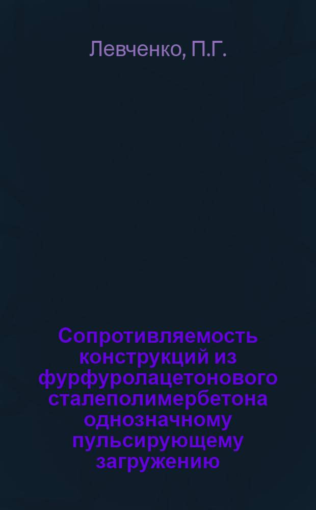 Сопротивляемость конструкций из фурфуролацетонового сталеполимербетона однозначному пульсирующему загружению : Автореф. дис. на соискание учен. степени канд. техн. наук : (480)