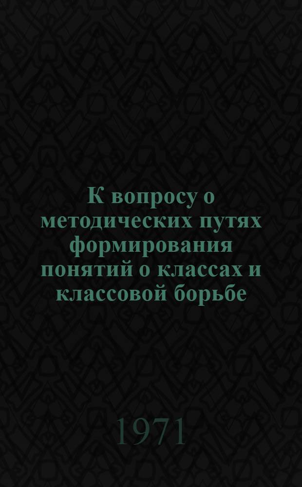 К вопросу о методических путях формирования понятий о классах и классовой борьбе : (Из опыта преподавания истории в сов. школе) : Докл. подготовлен к Симпозиуму педагогов-историков соц. стран. Окт. 1971 г. Болгария