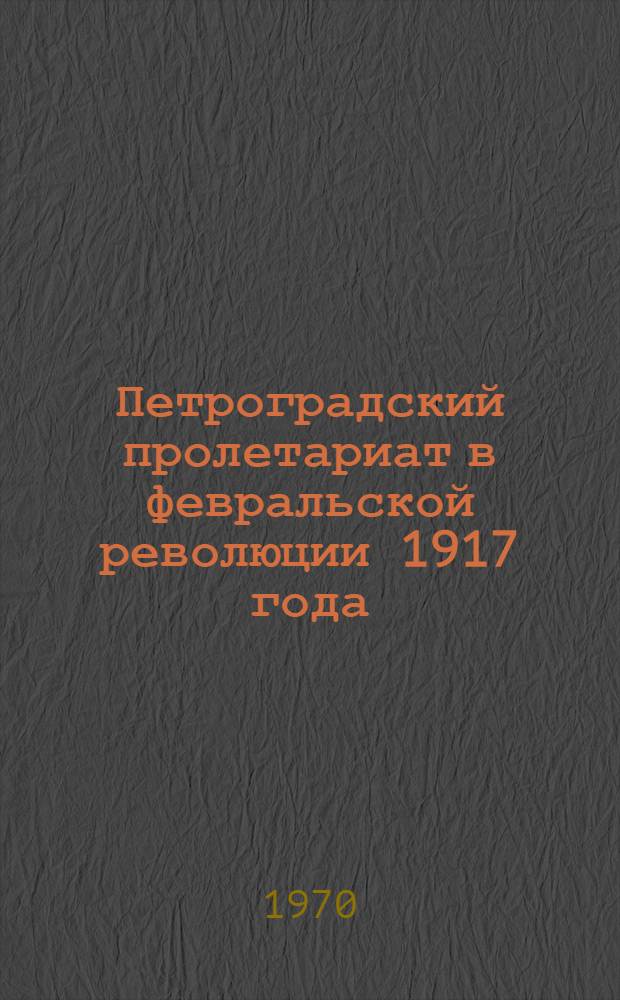 Петроградский пролетариат в февральской революции 1917 года : Автореф. дис. на соискание учен. степени д-ра ист. наук : (571)