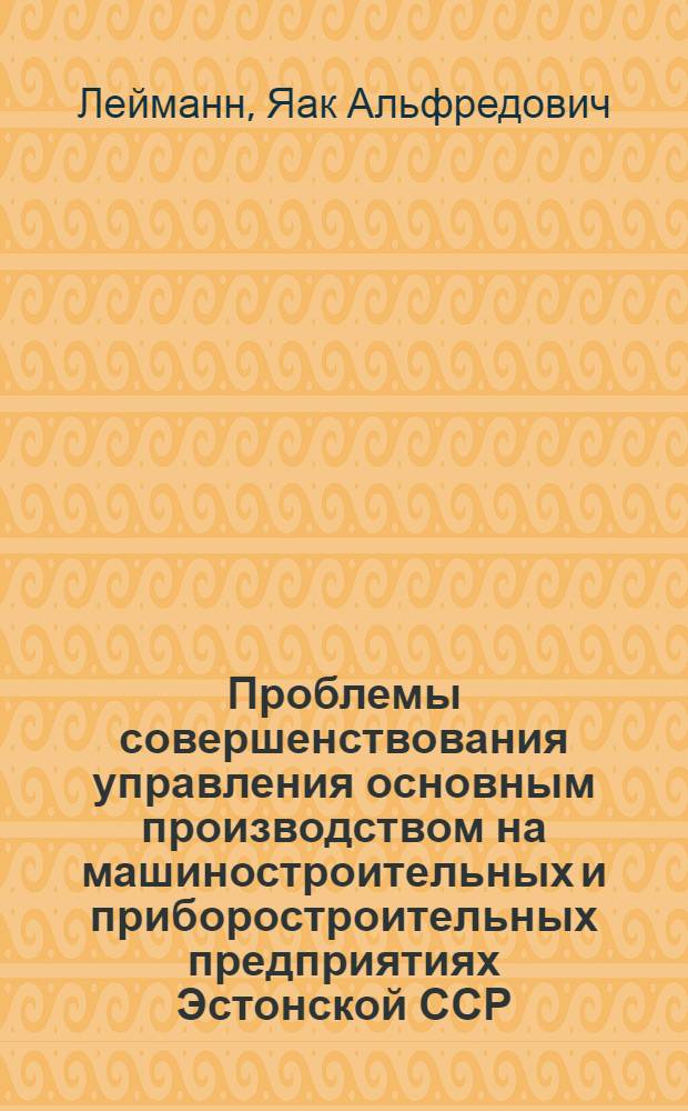 Проблемы совершенствования управления основным производством на машиностроительных и приборостроительных предприятиях Эстонской ССР : Автореф. дис. на соиск. учен. степени канд. экон. наук : (608)