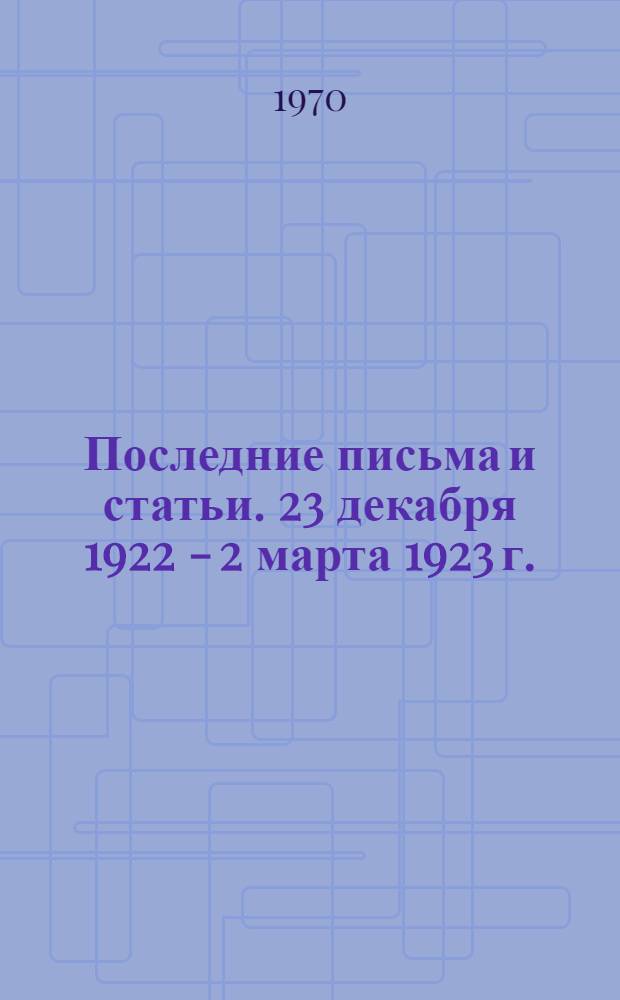 Последние письма и статьи. 23 декабря 1922 - 2 марта 1923 г.